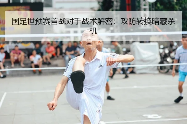 国足世预赛首战对手战术解密：攻防转换暗藏杀机