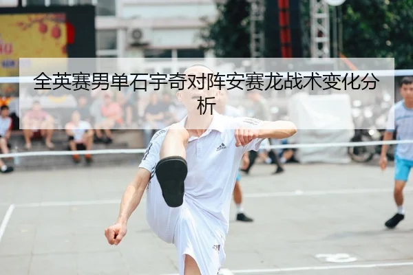 全英赛男单石宇奇对阵安赛龙战术变化分析