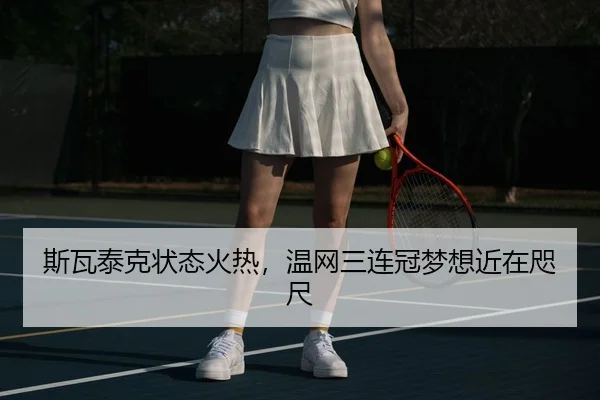 斯瓦泰克状态火热，温网三连冠梦想近在咫尺