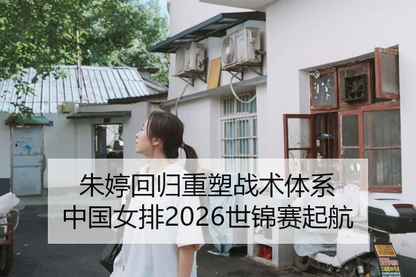 朱婷回归重塑战术体系 中国女排2026世锦赛起航
